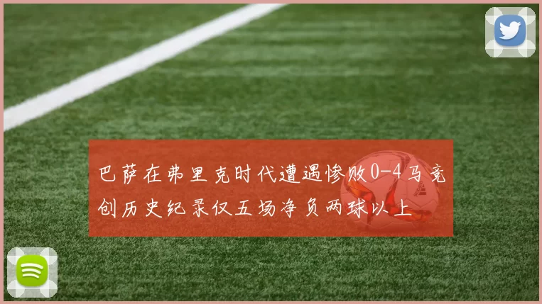 巴萨在弗里克时代遭遇惨败0-4马竞创历史纪录仅五场净负两球以上