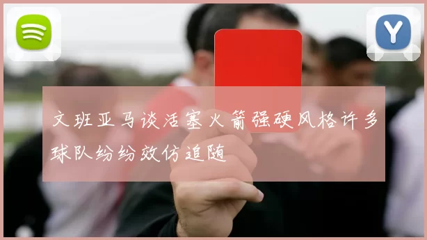 文班亚马谈活塞火箭强硬风格许多球队纷纷效仿追随