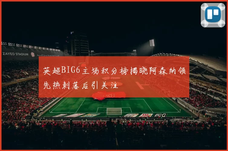 英超BIG6主场积分榜揭晓阿森纳领先热刺落后引关注