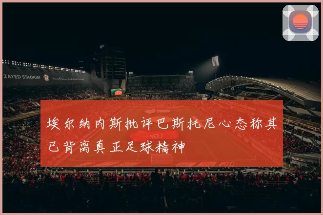埃尔纳内斯批评巴斯托尼心态称其已背离真正足球精神