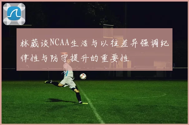 林葳谈NCAA生活与以往差异强调纪律性与防守提升的重要性