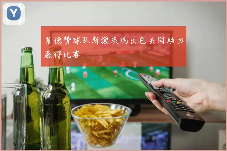 基德赞球队新援表现出色共同助力赢得比赛