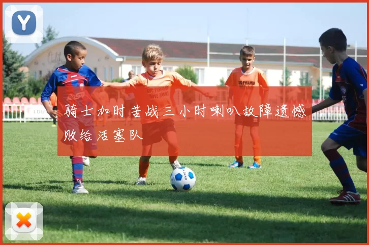 骑士加时苦战三小时喇叭故障遗憾败给活塞队