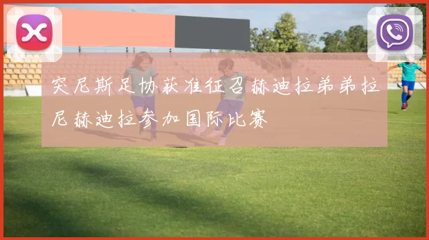 突尼斯足协获准征召赫迪拉弟弟拉尼赫迪拉参加国际比赛