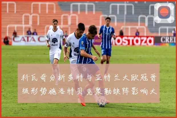 科瓦奇分析多特与亚特兰大欧冠晋级形势施洛特贝克聚勒缺阵影响大