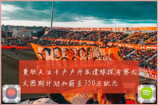 曼联关注卡卢卢并派遣球探考察尤文图斯计划加薪至350万欧元