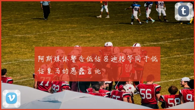 阿斯媒体警告低估吕迪格等同于低估皇马的愚蠢言论