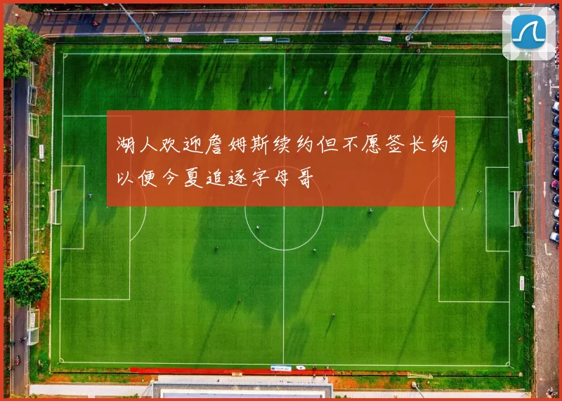 湖人欢迎詹姆斯续约但不愿签长约以便今夏追逐字母哥