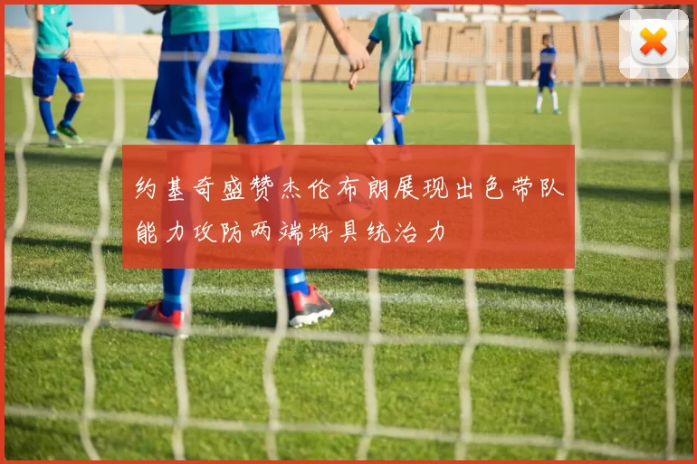 约基奇盛赞杰伦布朗展现出色带队能力攻防两端均具统治力